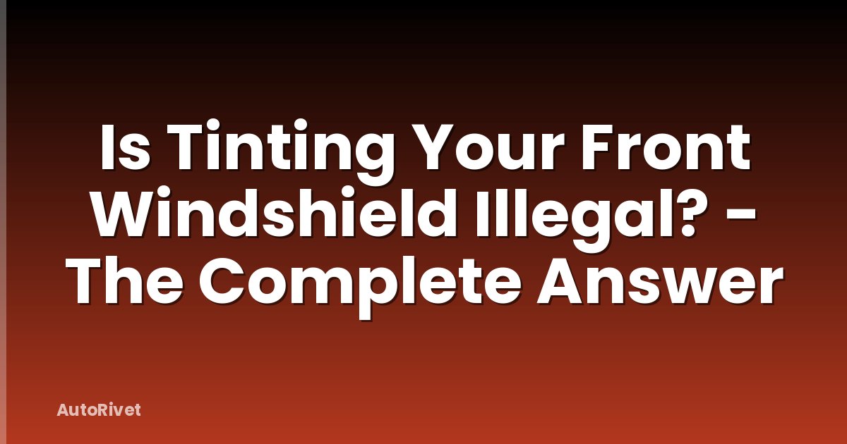 Is Tinting Your Front Windshield Illegal? - The Complete Answer