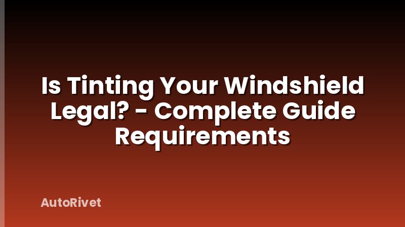 Is Tinting Your Windshield Legal? - Complete Guide Requirements