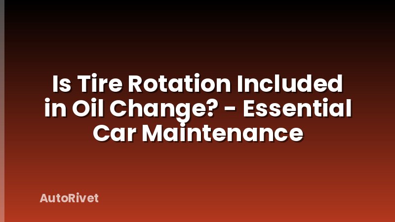 Is Tire Rotation Included in Oil Change? - Essential Car Maintenance