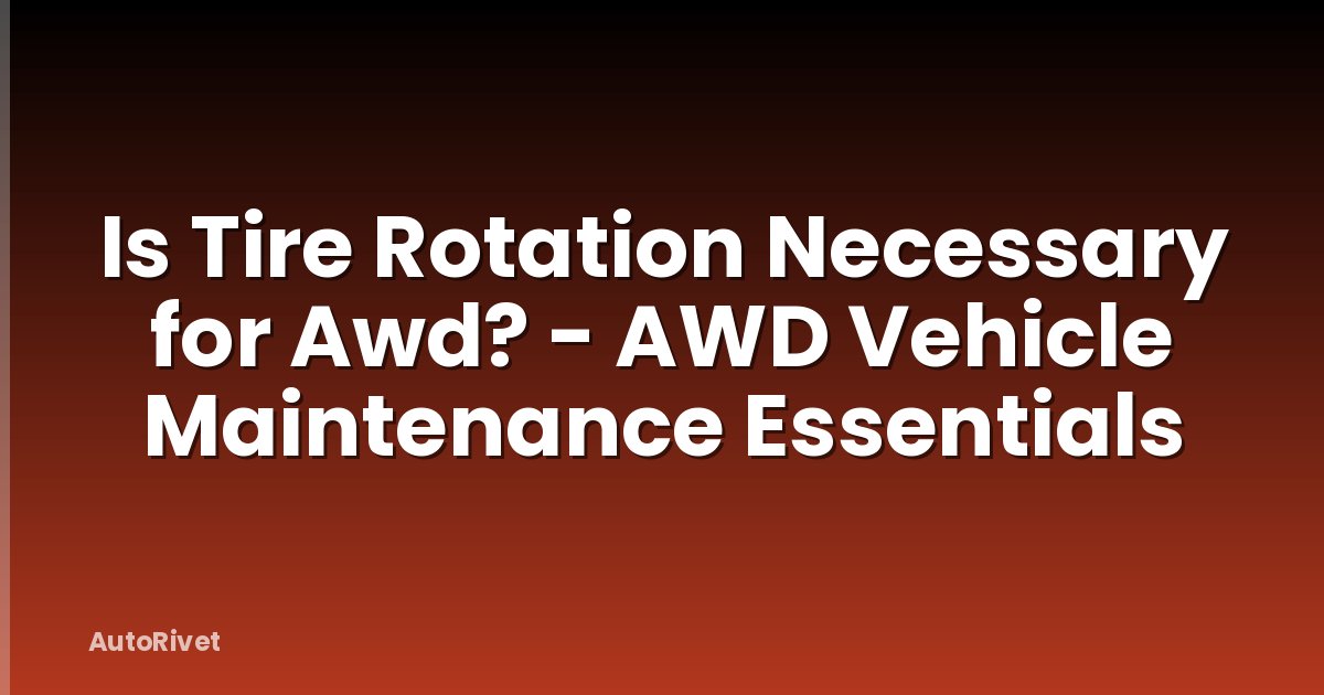 Is Tire Rotation Necessary for Awd? - AWD Vehicle Maintenance Essentials