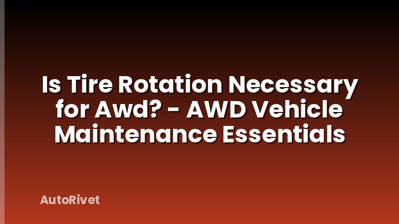 Is Tire Rotation Necessary for Awd? - AWD Vehicle Maintenance Essentials