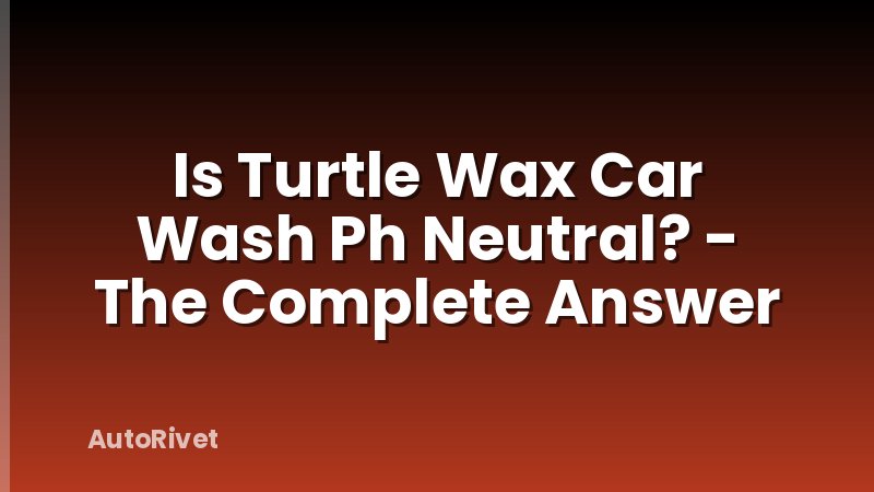 Is Turtle Wax Car Wash Ph Neutral? - The Complete Answer