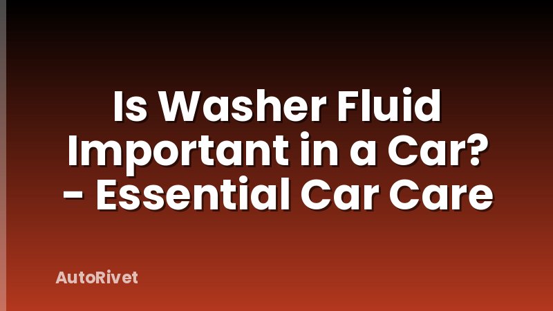 Is Washer Fluid Important in a Car? - Essential Car Care