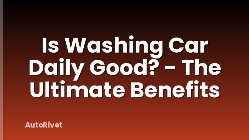 Is Washing Car Daily Good? - The Ultimate Benefits