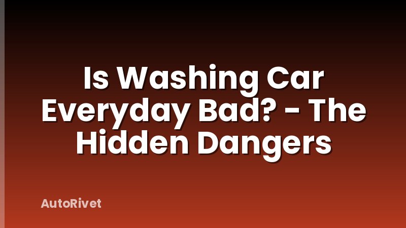 Is Washing Car Everyday Bad? - The Hidden Dangers