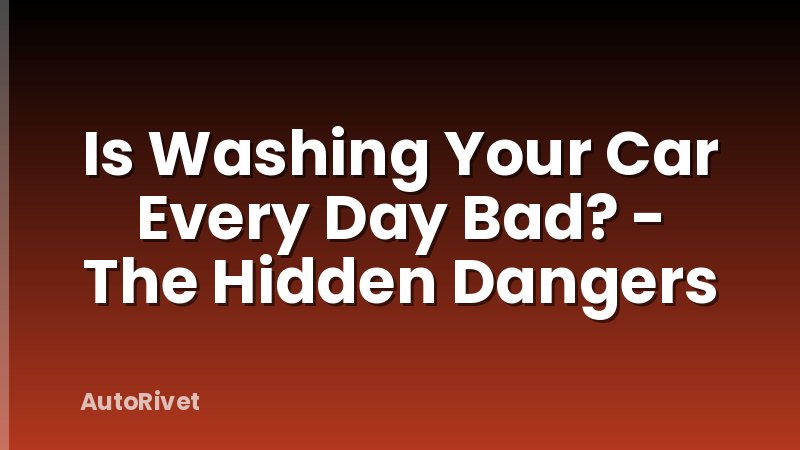 Is Washing Your Car Every Day Bad? - The Hidden Dangers