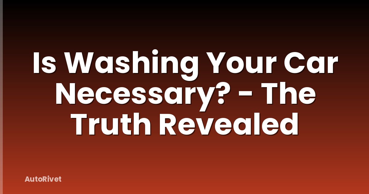 Is Washing Your Car Necessary? - The Truth Revealed