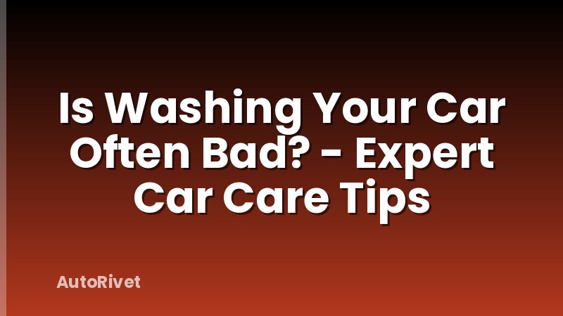 Is Washing Your Car Often Bad? - Expert Car Care Tips
