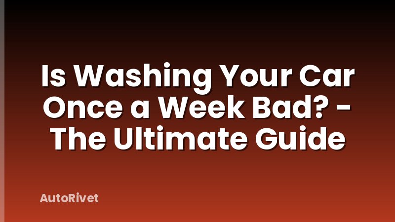 Is Washing Your Car Once a Week Bad? - The Ultimate Guide