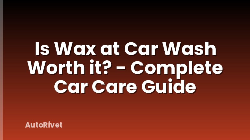 Is Wax at Car Wash Worth it? - Complete Car Care Guide