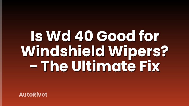Is Wd 40 Good for Windshield Wipers? - The Ultimate Fix