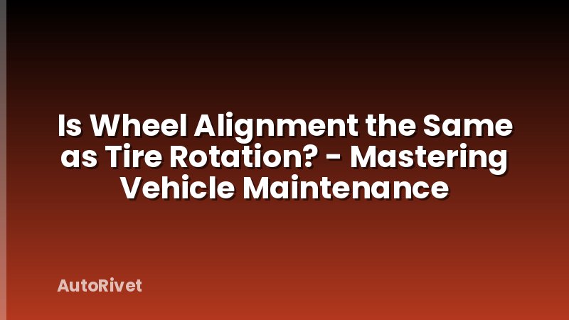 Is Wheel Alignment the Same as Tire Rotation? - Mastering Vehicle Maintenance