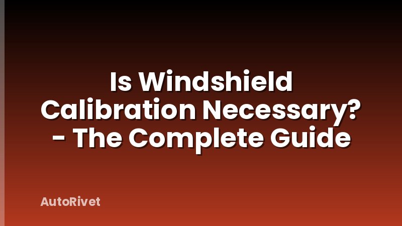 Is Windshield Calibration Necessary? - The Complete Guide
