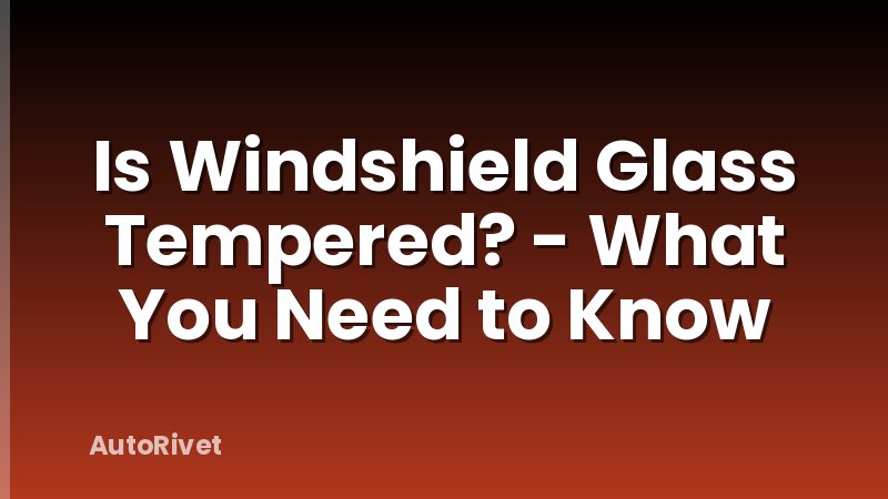 Is Windshield Glass Tempered? - What You Need to Know