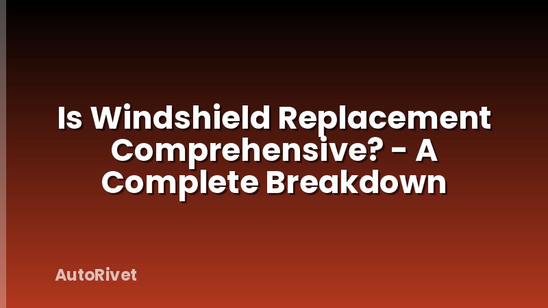 Is Windshield Replacement Comprehensive? - A Complete Breakdown