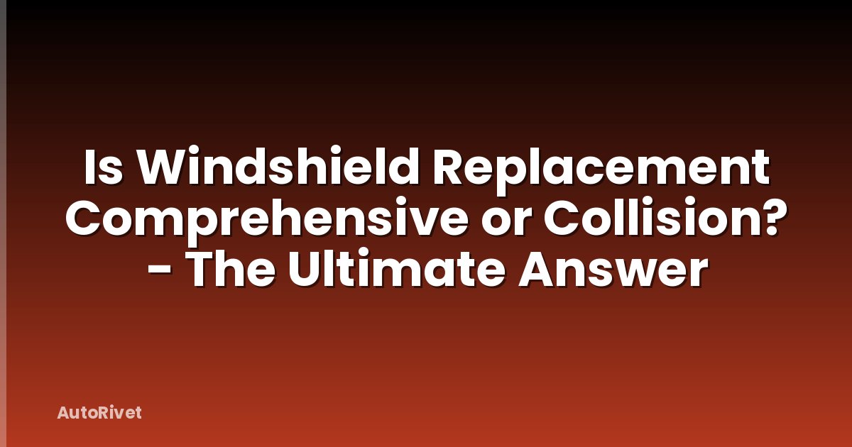 Is Windshield Replacement Comprehensive or Collision? - The Ultimate Answer
