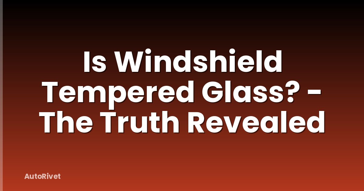Is Windshield Tempered Glass? - The Truth Revealed