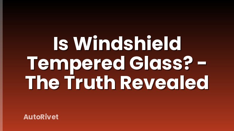 Is Windshield Tempered Glass? - The Truth Revealed