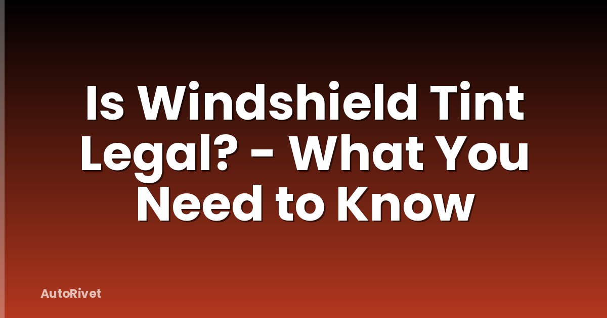 Is Windshield Tint Legal? - What You Need to Know