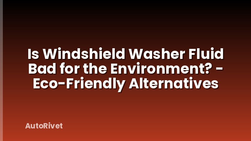 Is Windshield Washer Fluid Bad for the Environment? - Eco-Friendly Alternatives