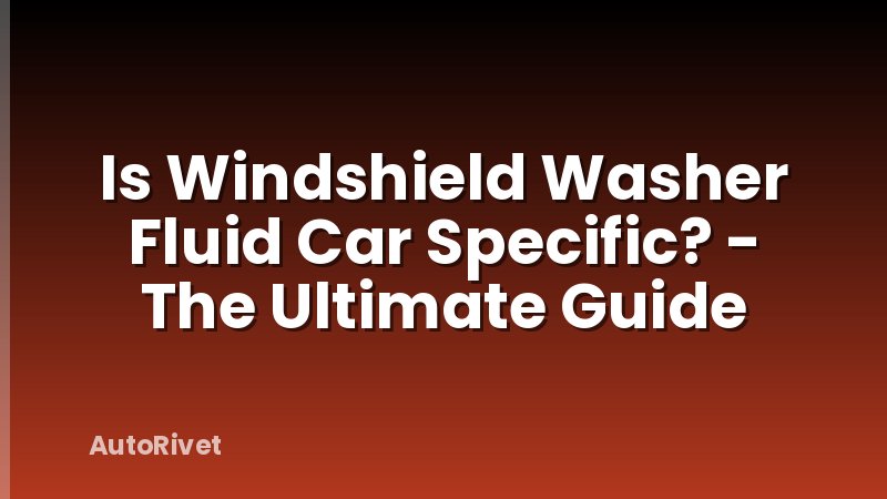 Is Windshield Washer Fluid Car Specific? - The Ultimate Guide