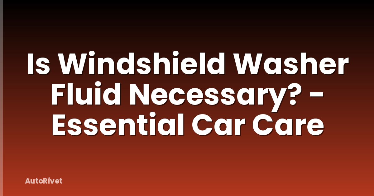 Is Windshield Washer Fluid Necessary? - Essential Car Care