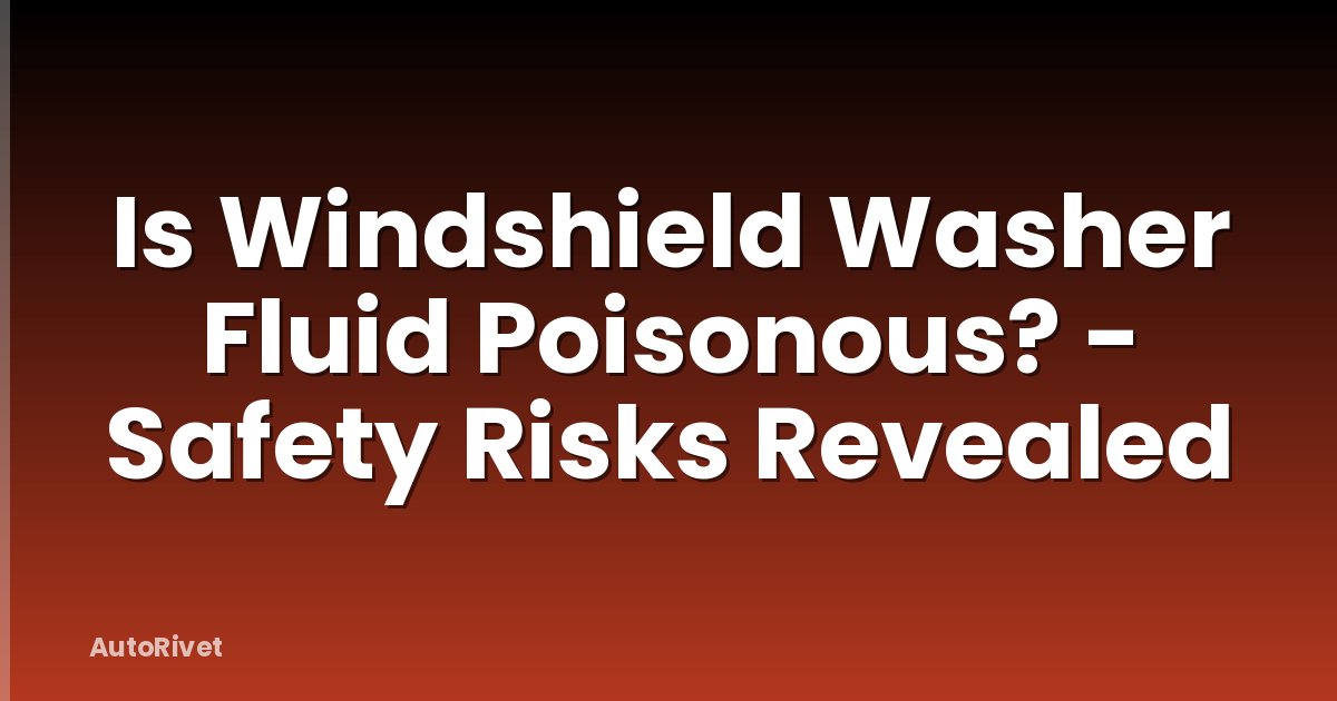 Is Windshield Washer Fluid Poisonous? - Safety Risks Revealed