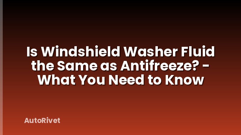 Is Windshield Washer Fluid the Same as Antifreeze? - What You Need to Know