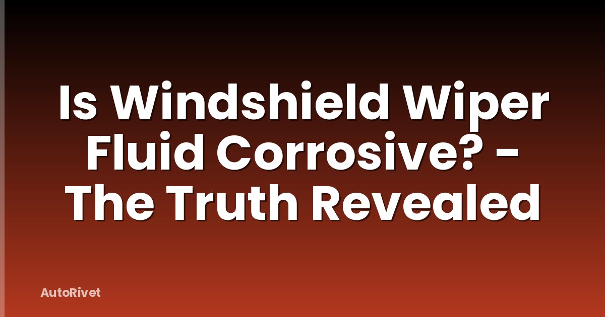 Is Windshield Wiper Fluid Corrosive? - The Truth Revealed