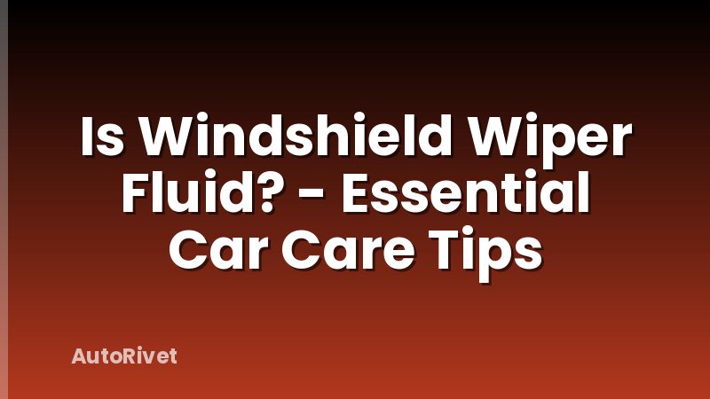 Is Windshield Wiper Fluid? - Essential Car Care Tips