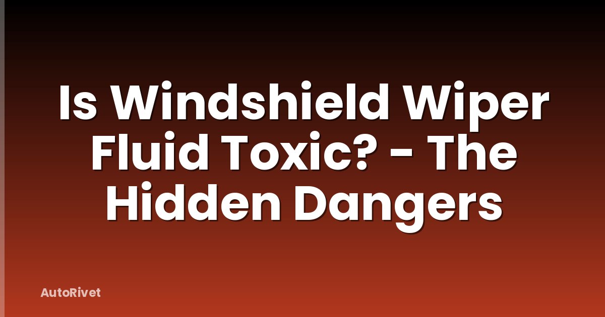 Is Windshield Wiper Fluid Toxic? - The Hidden Dangers