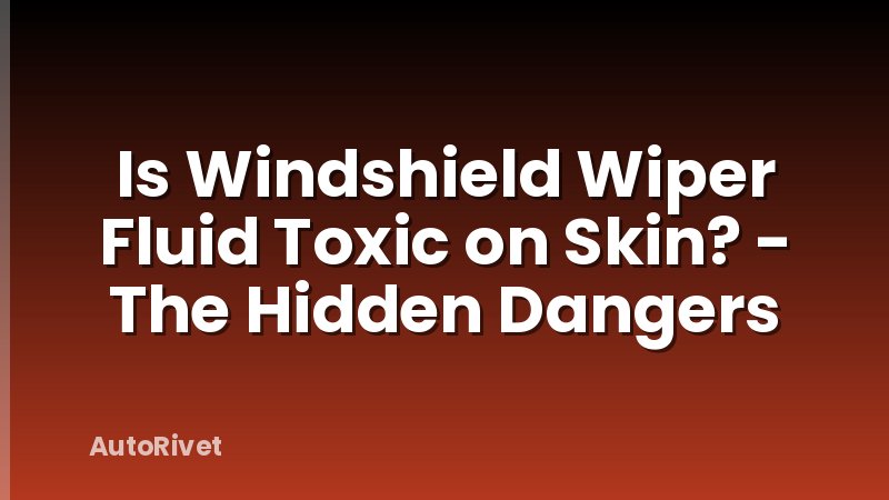 Is Windshield Wiper Fluid Toxic on Skin? - The Hidden Dangers