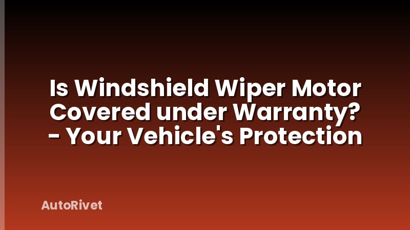 Is Windshield Wiper Motor Covered under Warranty? - Your Vehicle's Protection