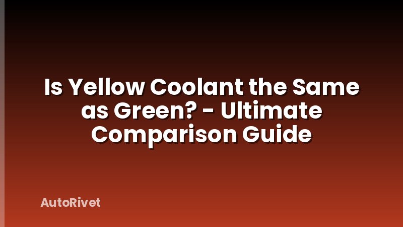 Is Yellow Coolant the Same as Green? - Ultimate Comparison Guide