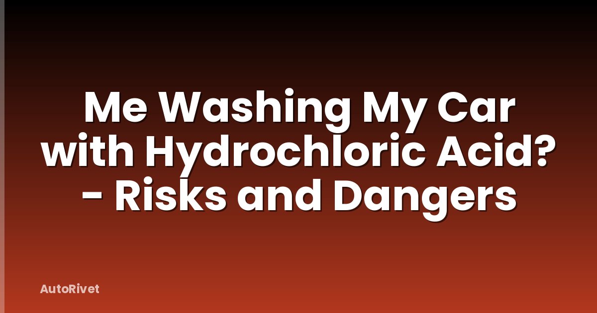 Me Washing My Car with Hydrochloric Acid? - Risks and Dangers
