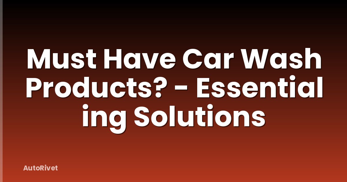 Must Have Car Wash Products? - Essential ing Solutions