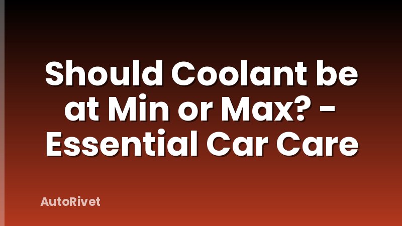 Should Coolant be at Min or Max? - Essential Car Care