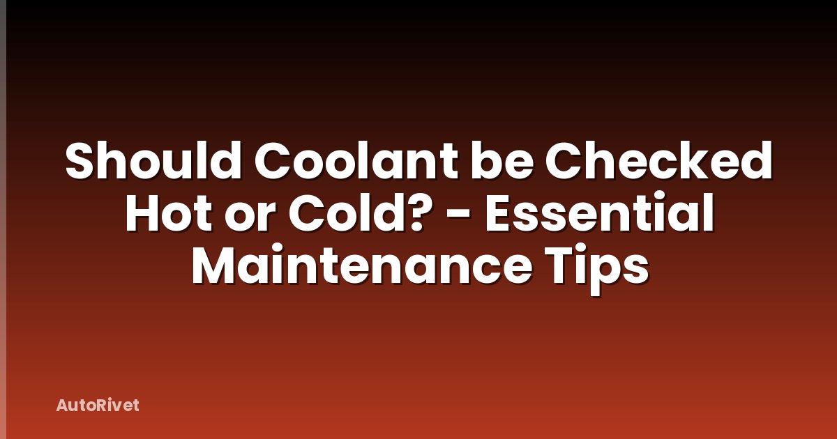 Should Coolant be Checked Hot or Cold? - Essential Maintenance Tips