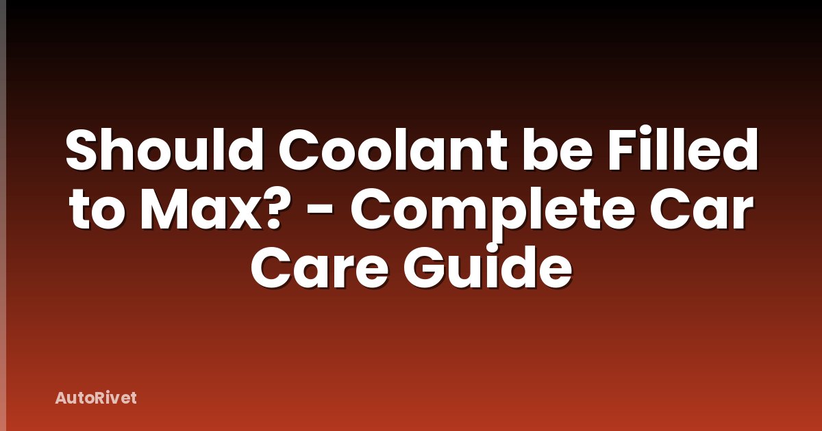 Should Coolant be Filled to Max? - Complete Car Care Guide