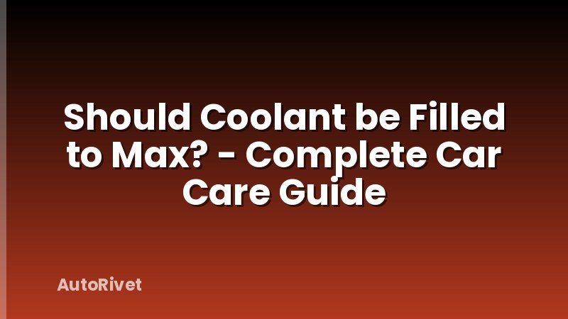 Should Coolant be Filled to Max? - Complete Car Care Guide