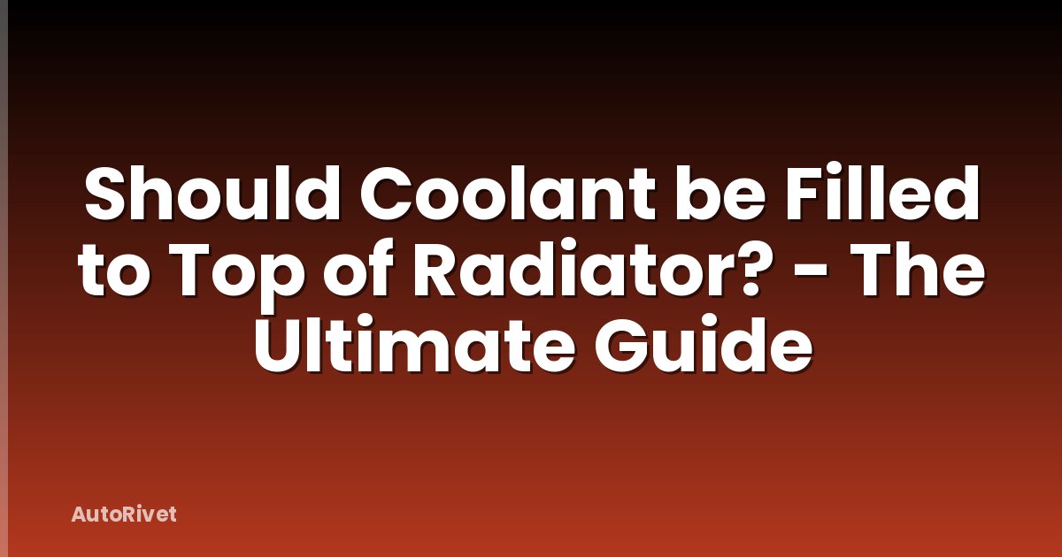 Should Coolant be Filled to Top of Radiator? - The Ultimate Guide