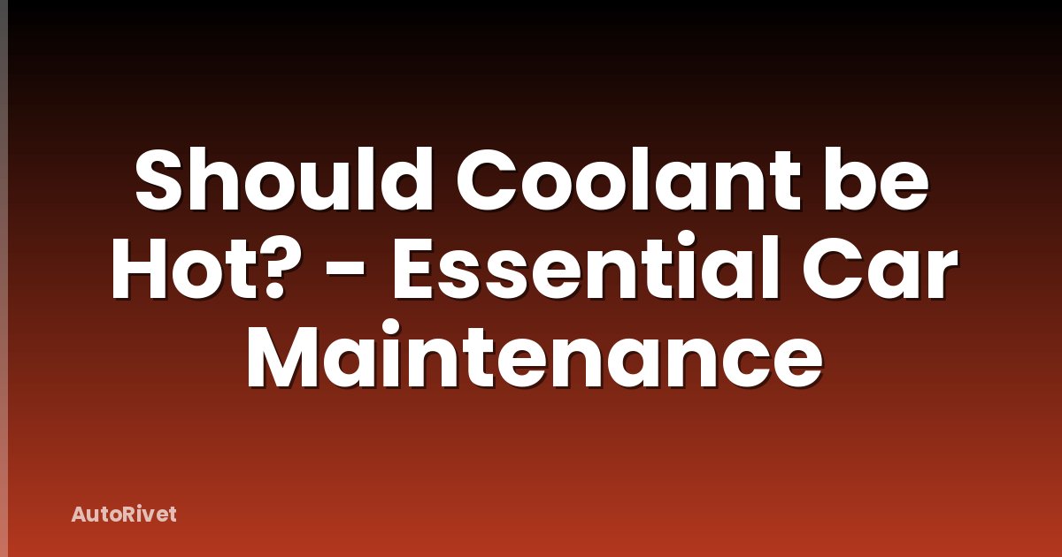 Should Coolant be Hot? - Essential Car Maintenance