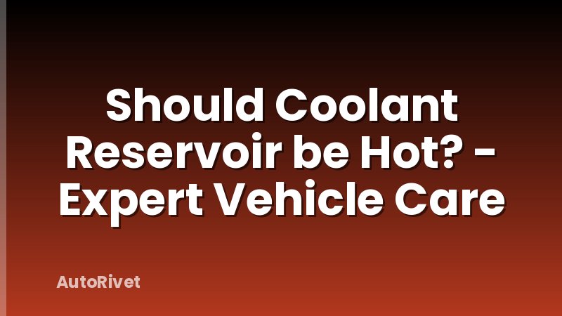 Should Coolant Reservoir be Hot? - Expert Vehicle Care