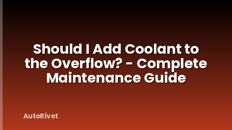 Should I Add Coolant to the Overflow? - Complete Maintenance Guide