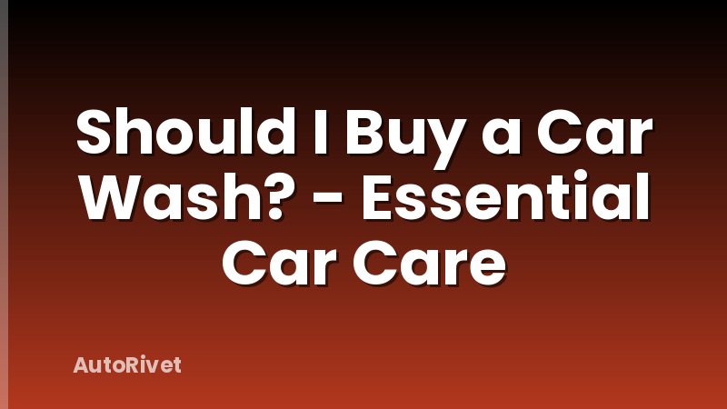 Should I Buy a Car Wash? - Essential Car Care