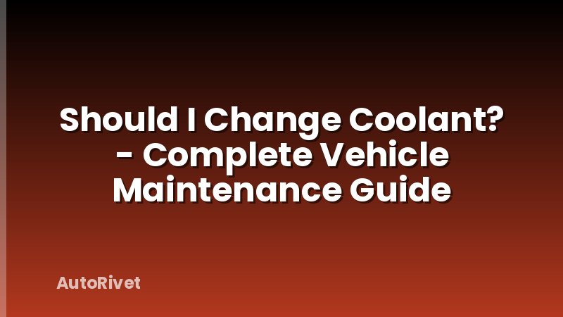 Should I Change Coolant? - Complete Vehicle Maintenance Guide