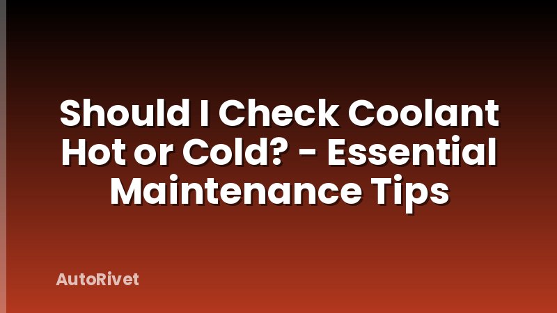 Should I Check Coolant Hot or Cold? - Essential Maintenance Tips