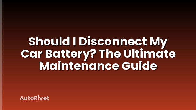 Should I Disconnect My Car Battery? The Ultimate Maintenance Guide