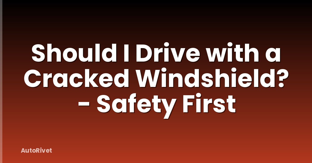 Should I Drive with a Cracked Windshield? - Safety First