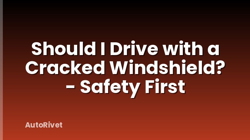 Should I Drive with a Cracked Windshield? - Safety First